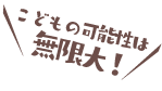 こどもの可能性は無限大！